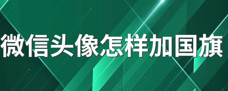 微信头像怎样加国旗 微信头像添加国旗方法详解