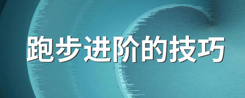 跑步进阶的技巧 如何进阶跑步