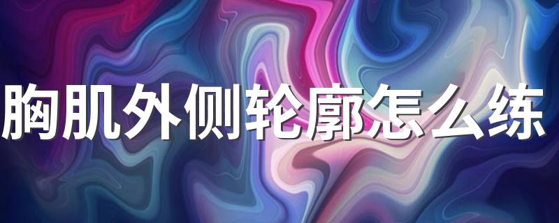 胸肌外侧轮廓怎么练 可以做这五个动作