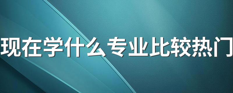 现在学什么专业比较热门 2023最吃香的专业