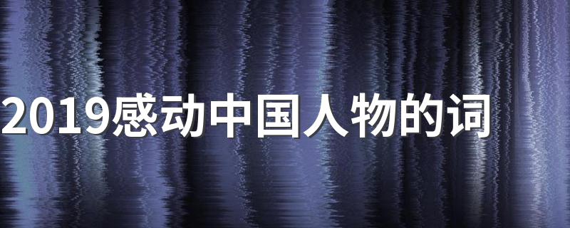 2019感动中国人物的词 2019年感动中国十大人物完整颁奖词