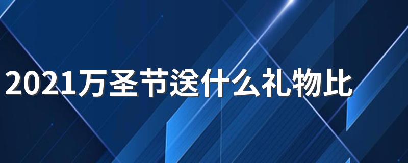 2021万圣节送什么礼物比较好 2021万圣节送什么礼物给女朋友