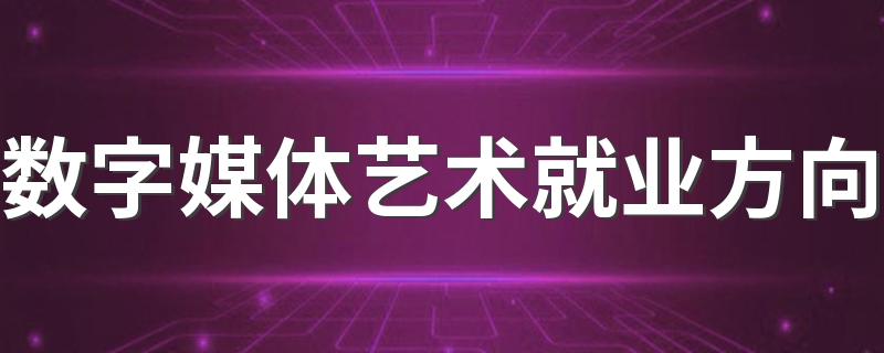 数字媒体艺术就业方向 前景怎么样