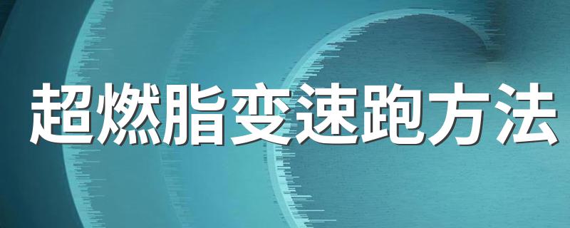 超燃脂变速跑方法 超燃脂变速跑方法是什么