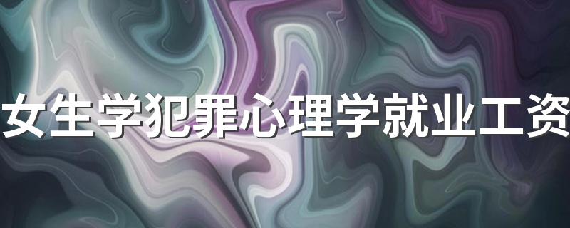 女生学犯罪心理学就业工资 能赚多少钱