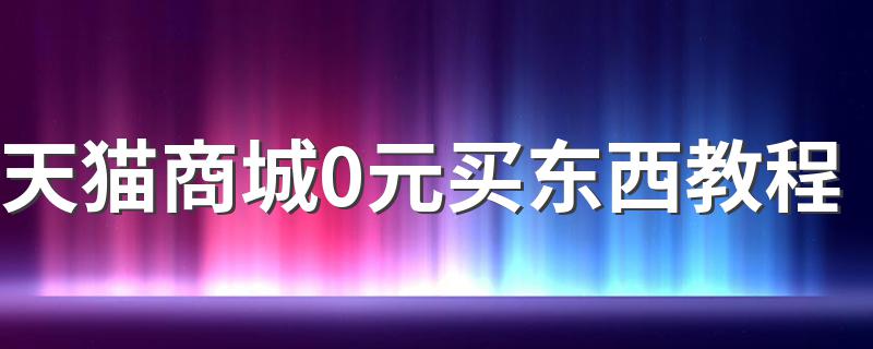 天猫商城0元买东西教程 省钱方法