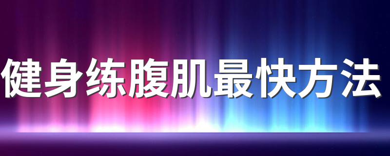 健身练腹肌最快方法 健身练腹肌怎么做快呢