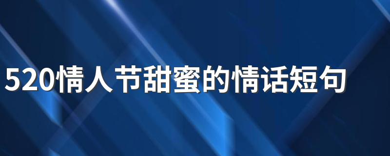 520情人节甜蜜的情话短句 520情人节甜蜜的情话短句精选