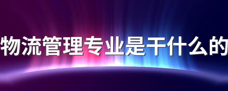 物流管理专业是干什么的 主要学习课程