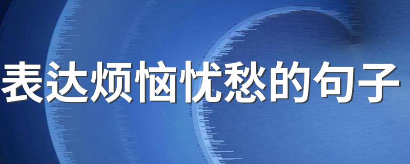 表达烦恼忧愁的句子 忧愁的句子集锦