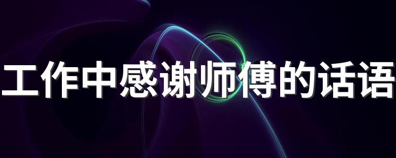 工作中感谢师傅的话语 徒弟用什么话来感谢师傅