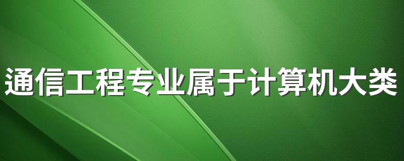 通信工程专业属于计算机大类吗 都要学什么