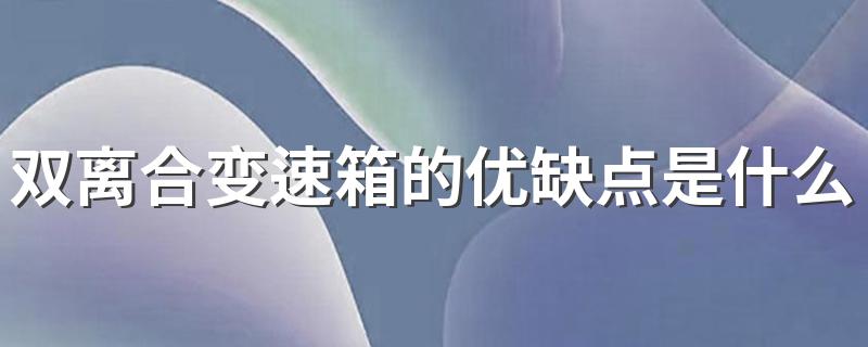 双离合变速箱的优缺点是什么 双离合变速器优缺点有哪些