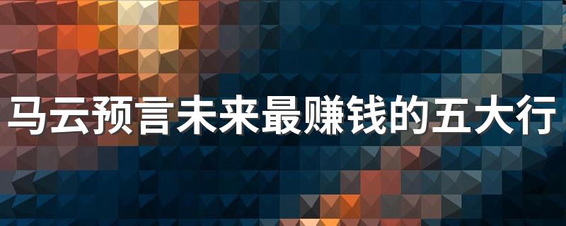 马云预言未来最赚钱的五大行业 2023什么工作前途好