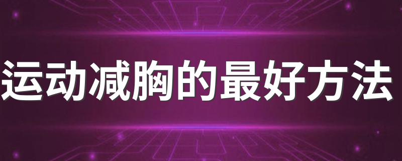 运动减胸的最好方法 怎么运动瘦胸比较好