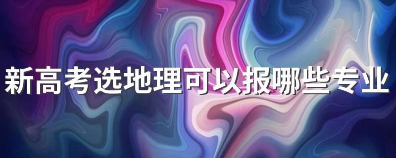 新高考选地理可以报哪些专业 能选什么专业