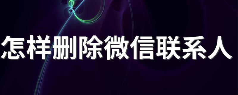 怎样删除微信联系人 微信彻底删除联系人步骤详解