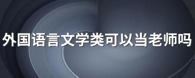 外国语言文学类可以当老师吗 都有哪些专业