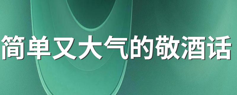 简单又大气的敬酒话 简单又大气的敬酒话有哪些