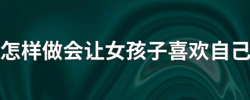 怎样做会让女孩子喜欢自己 让女孩子喜欢上自己的技巧