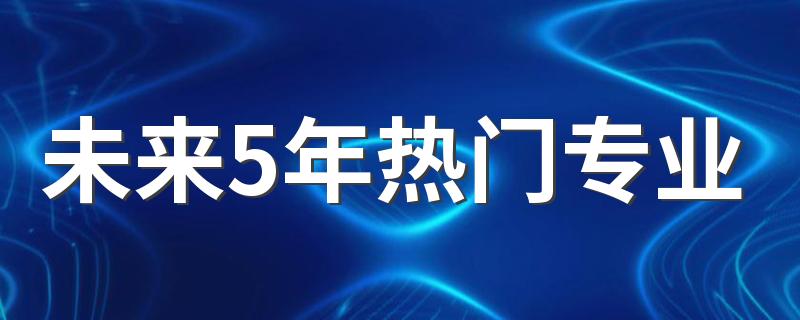 未来5年热门专业 超高人气的专业是什么