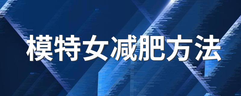 模特女减肥方法 详解女模特减肥的方法有哪些