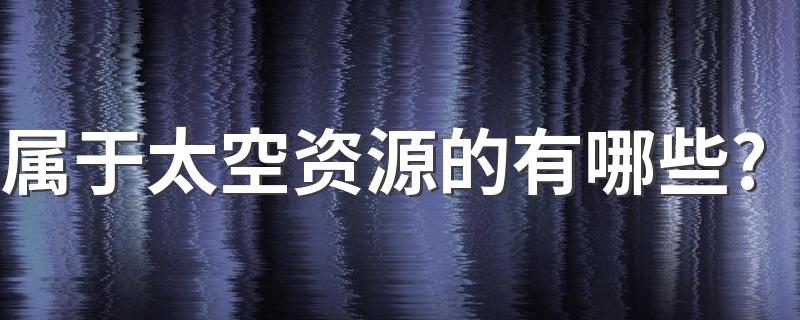 属于太空资源的有哪些? 太空资源的相关知识