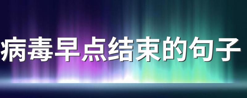 病毒早点结束的句子 祈祷病毒早点过去的句子