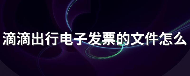 滴滴出行电子发票的文件怎么下载 教你如何下载发票文件