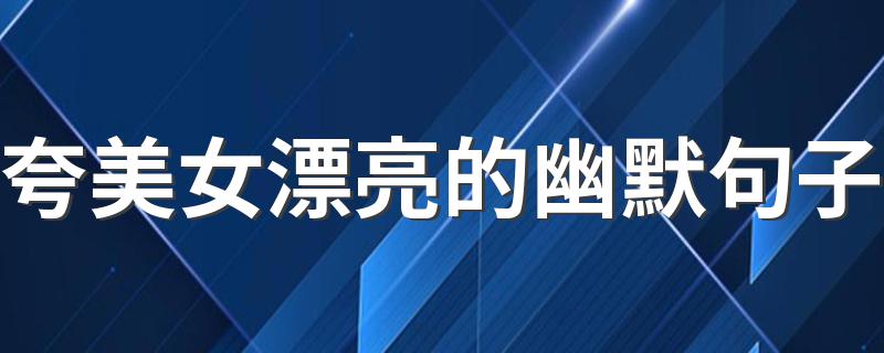 夸美女漂亮的幽默句子 夸美女漂亮的幽默句子推荐