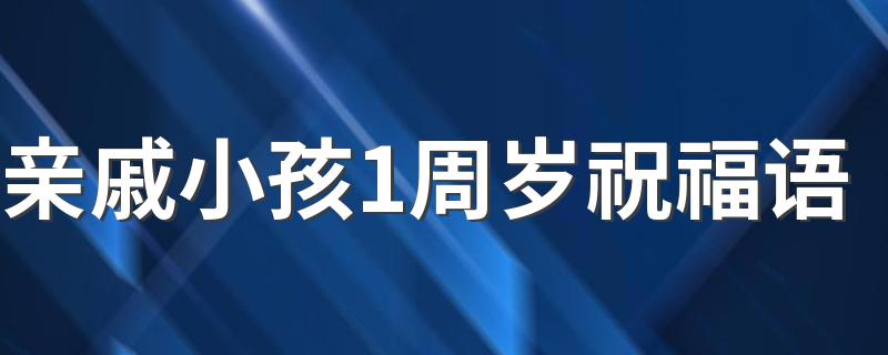 亲戚小孩1周岁祝福语 亲戚小孩1周岁祝福语有哪些