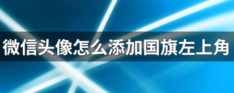 微信头像怎么添加国旗左上角 微信头像添加国旗方法详解