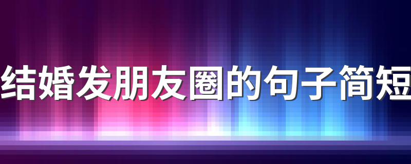 结婚发朋友圈的句子简短 适合结婚发的说说