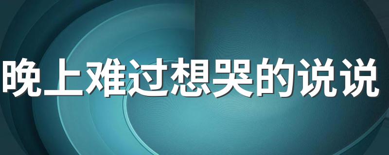 晚上难过想哭的说说 难过想哭的说说分享