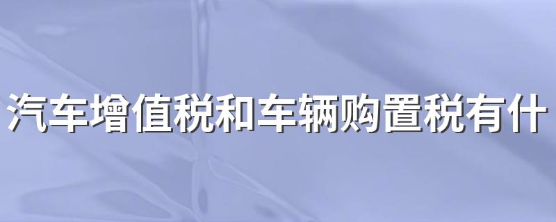 汽车增值税和车辆购置税有什么不同? 汽车增值税与购置税征收范围和征税对象不同