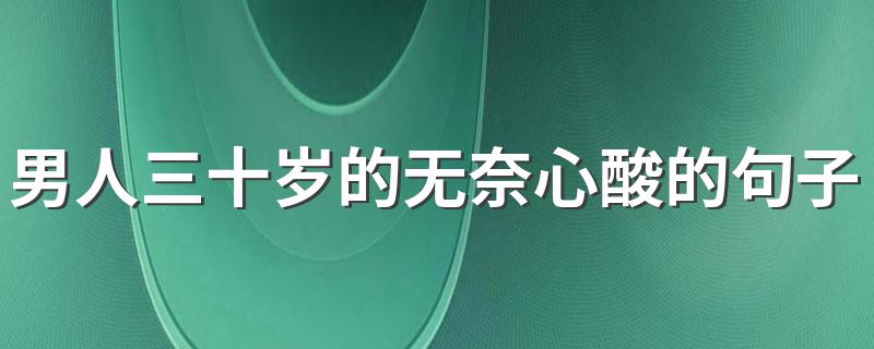 男人三十岁的无奈心酸的句子 形容男人三十岁的无奈心酸的句子