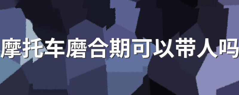 摩托车磨合期可以带人吗 摩托车磨合期注意事项