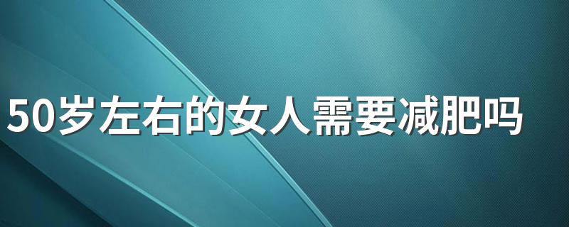 50岁左右的女人需要减肥吗 科学减肥很重要