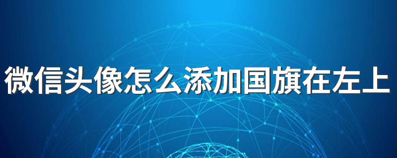 微信头像怎么添加国旗在左上角 微信头像添加国旗的步骤