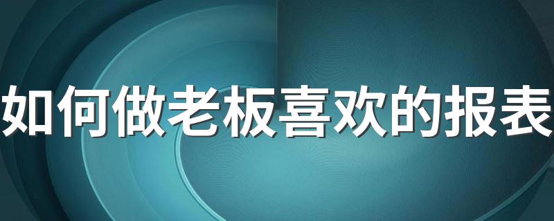 如何做老板喜欢的报表 怎样做老板喜欢的报表