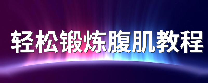 轻松锻炼腹肌教程 怎么能够轻松的锻炼腹肌