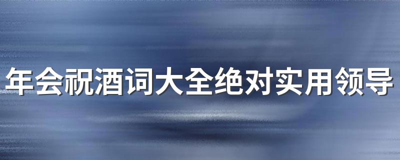 年会祝酒词大全绝对实用领导 年会祝酒词范文