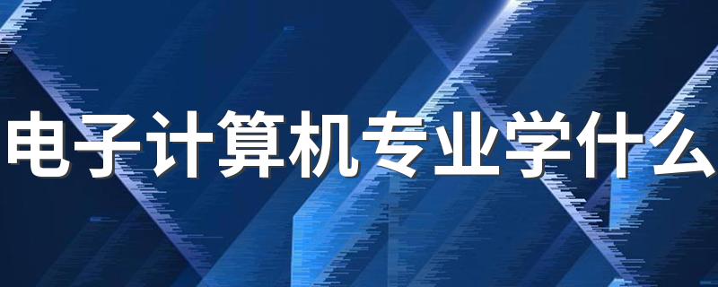 电子计算机专业学什么 都有哪些课程