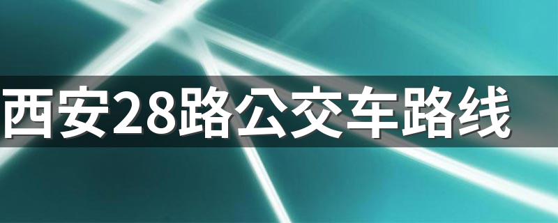 西安28路公交车路线 西安28路公交车经过哪些站