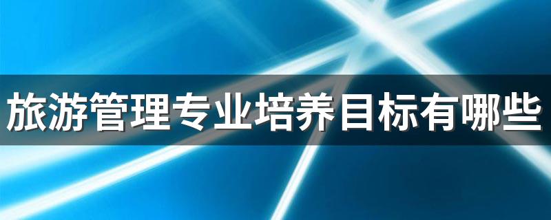 旅游管理专业培养目标有哪些 就业前景如何