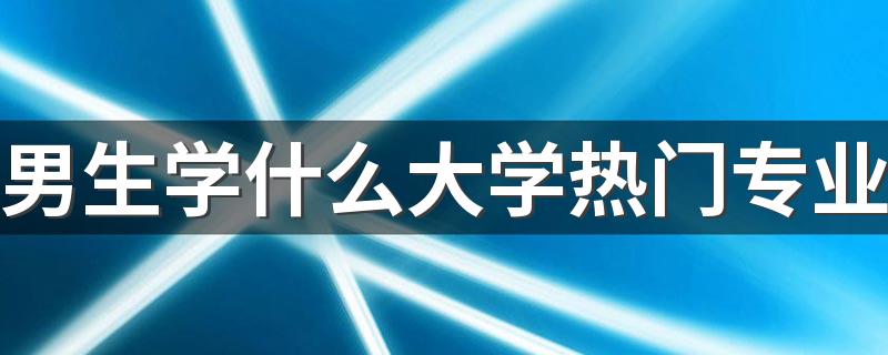 男生学什么大学热门专业 最吃香的专业有哪些