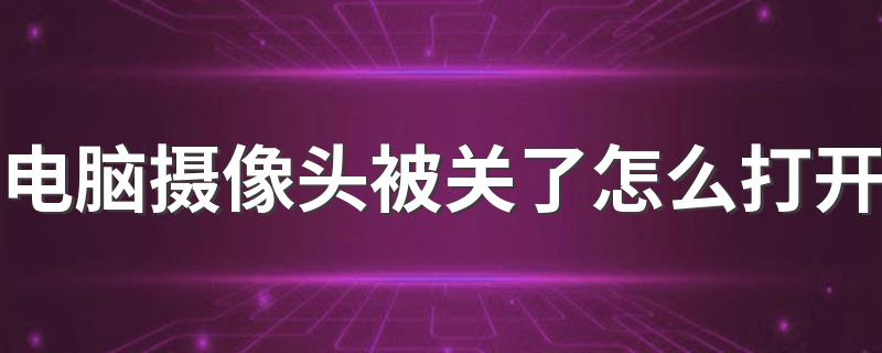 电脑摄像头被关了怎么打开 具体怎么操作