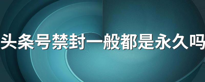 头条号禁封一般都是永久吗 头条号被封无法解封吗