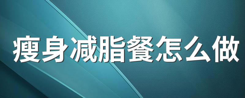 瘦身减脂餐怎么做 减肥的时候需要吃到什么