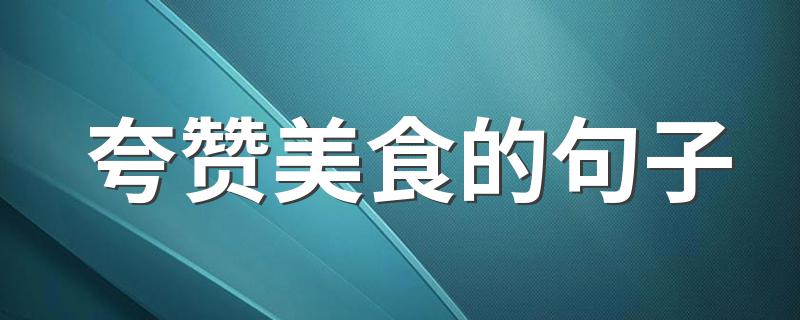 夸赞美食的句子 夸赞美食的句子有哪些